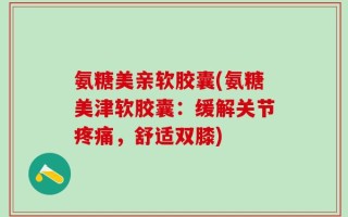 氨糖美亲软胶囊(氨糖美津软胶囊：缓解关节疼痛，舒适双膝)