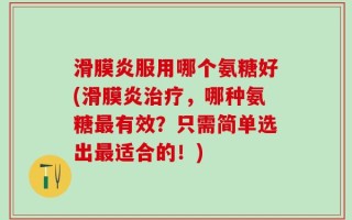 滑膜炎服用哪个氨糖好(滑膜炎治疗，哪种氨糖最有效？只需简单选出最适合的！)