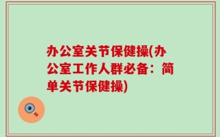 办公室关节保健操(办公室工作人群必备：简单关节保健操)