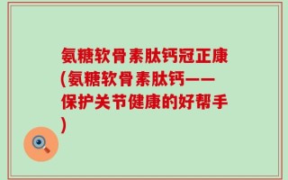氨糖软骨素肽钙冠正康(氨糖软骨素肽钙——保护关节健康的好帮手)