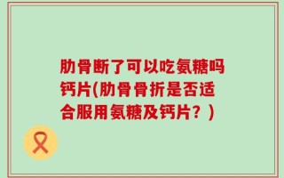 肋骨断了可以吃氨糖吗钙片(肋骨骨折是否适合服用氨糖及钙片？)