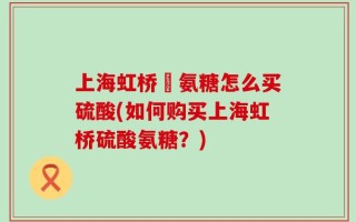 上海虹桥旳氨糖怎么买硫酸(如何购买上海虹桥硫酸氨糖？)