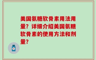 美国氨糖软骨素用法用量？详细介绍美国氨糖软骨素的使用方法和剂量？