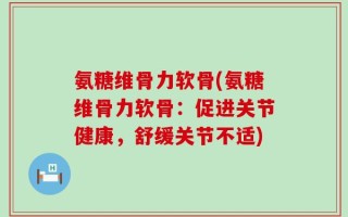 氨糖维骨力软骨(氨糖维骨力软骨：促进关节健康，舒缓关节不适)