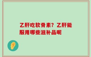 乙肝吃软骨素？乙肝能服用哪些滋补品呢