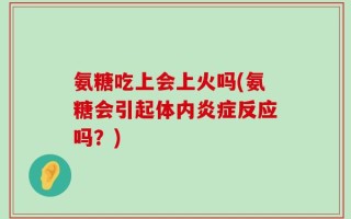 氨糖吃上会上火吗(氨糖会引起体内炎症反应吗？)