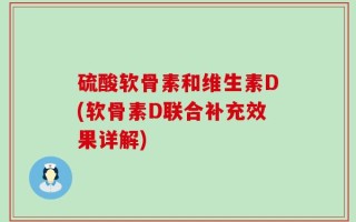 硫酸软骨素和维生素D(软骨素D联合补充效果详解)
