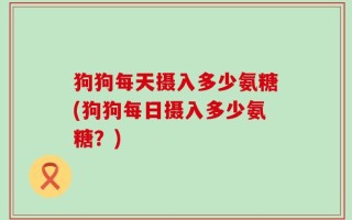 狗狗每天摄入多少氨糖(狗狗每日摄入多少氨糖？)