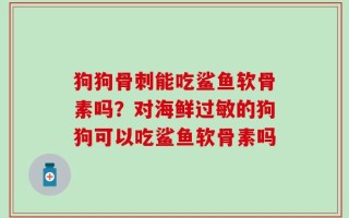 狗狗骨刺能吃鲨鱼软骨素吗？对海鲜过敏的狗狗可以吃鲨鱼软骨素吗