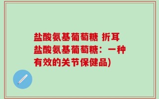 盐酸氨基葡萄糖 折耳盐酸氨基葡萄糖：一种有效的关节保健品)