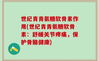 世纪青青氨糖软骨素作用(世纪青青氨糖软骨素：舒缓关节疼痛，保护骨骼健康)