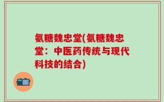 氨糖魏忠堂(氨糖魏忠堂：中医药传统与现代科技的结合)