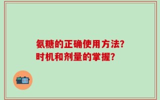 氨糖的正确使用方法？时机和剂量的掌握？