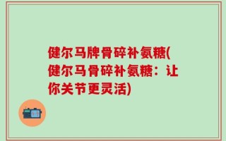 健尔马牌骨碎补氨糖(健尔马骨碎补氨糖：让你关节更灵活)