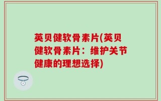 英贝健软骨素片(英贝健软骨素片：维护关节健康的理想选择)