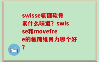 swisse氨糖软骨素什么味道？swisse和movefree的氨糖维骨力哪个好？