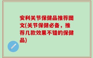 安利关节保健品推荐图文(关节保健必备，推荐几款效果不错的保健品)