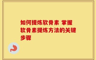 如何提炼软骨素 掌握软骨素提炼方法的关键步骤