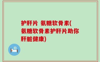 护肝片 氨糖软骨素(氨糖软骨素护肝片助你肝脏健康)