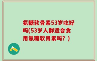 氨糖软骨素53岁吃好吗(53岁人群适合食用氨糖软骨素吗？)