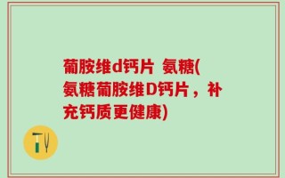 葡胺维d钙片 氨糖(氨糖葡胺维D钙片，补充钙质更健康)