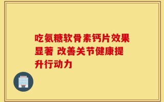 吃氨糖软骨素钙片效果显著 改善关节健康提升行动力