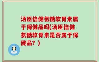 汤臣倍健氨糖软骨素属于保健品吗(汤臣倍健氨糖软骨素是否属于保健品？)
