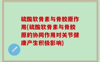 硫酸软骨素与骨胶原作用(硫酸软骨素与骨胶原的协同作用对关节健康产生积极影响)
