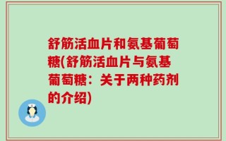 舒筋活血片和氨基葡萄糖(舒筋活血片与氨基葡萄糖：关于两种药剂的介绍)