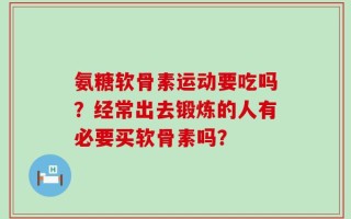 氨糖软骨素运动要吃吗？经常出去锻炼的人有必要买软骨素吗？