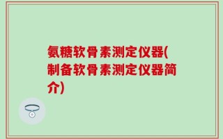 氨糖软骨素测定仪器(制备软骨素测定仪器简介)
