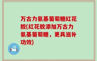 万古力氨基葡萄糖红花胶(红花胶添加万古力氨基葡萄糖，更具滋补功效)