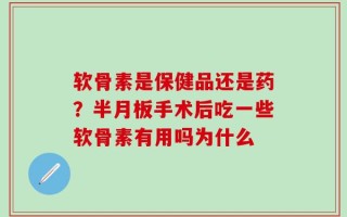软骨素是保健品还是药？半月板手术后吃一些软骨素有用吗为什么