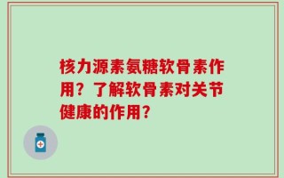 核力源素氨糖软骨素作用？了解软骨素对关节健康的作用？