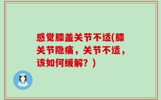 感觉膝盖关节不适(膝关节隐痛，关节不适，该如何缓解？)