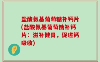 盐酸氨基葡萄糖补钙片(盐酸氨基葡萄糖补钙片：滋补健骨，促进钙吸收)