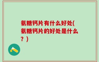 氨糖钙片有什么好处(氨糖钙片的好处是什么？)