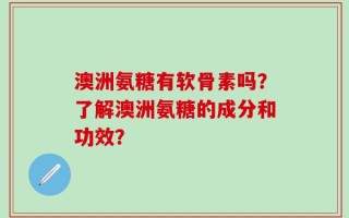 澳洲氨糖有软骨素吗？了解澳洲氨糖的成分和功效？