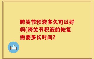 胯关节积液多久可以好啊(胯关节积液的恢复需要多长时间？
