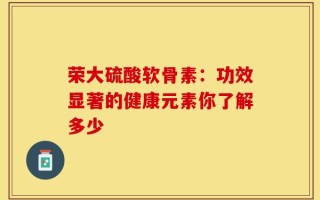 荣大硫酸软骨素：功效显著的健康元素你了解多少