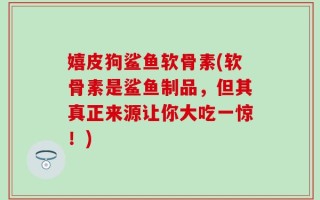 嬉皮狗鲨鱼软骨素(软骨素是鲨鱼制品，但其真正来源让你大吃一惊！)