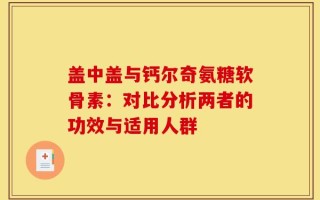 盖中盖与钙尔奇氨糖软骨素：对比分析两者的功效与适用人群
