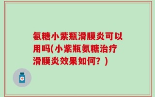氨糖小紫瓶滑膜炎可以用吗(小紫瓶氨糖治疗滑膜炎效果如何？)
