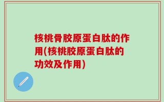 核桃骨胶原蛋白肽的作用(核桃胶原蛋白肽的功效及作用)