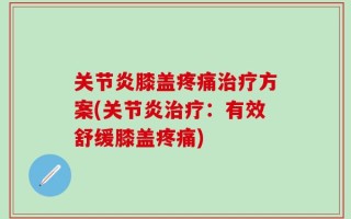 关节炎膝盖疼痛治疗方案(关节炎治疗：有效舒缓膝盖疼痛)