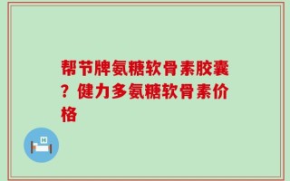 帮节牌氨糖软骨素胶囊？健力多氨糖软骨素价格