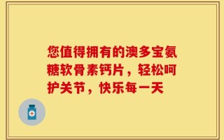 您值得拥有的澳多宝氨糖软骨素钙片，轻松呵护关节，快乐每一天