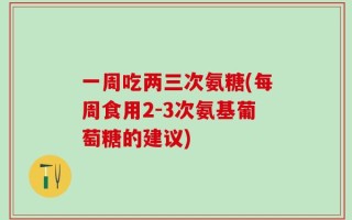 一周吃两三次氨糖(每周食用2-3次氨基葡萄糖的建议)