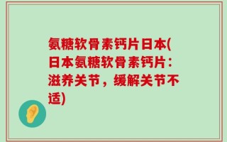 氨糖软骨素钙片日本(日本氨糖软骨素钙片：滋养关节，缓解关节不适)