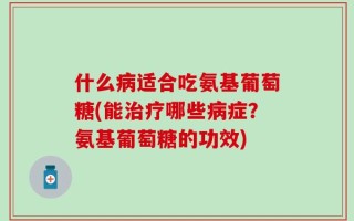 什么病适合吃氨基葡萄糖(能治疗哪些病症？氨基葡萄糖的功效)